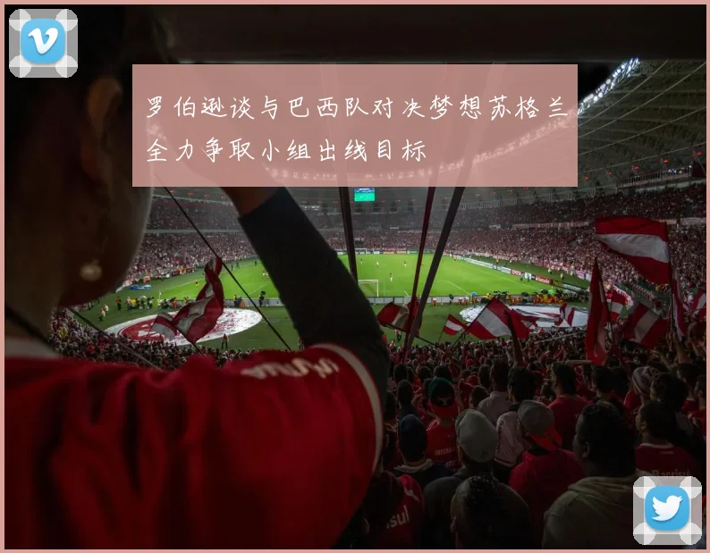 罗伯逊谈与巴西队对决梦想苏格兰全力争取小组出线目标