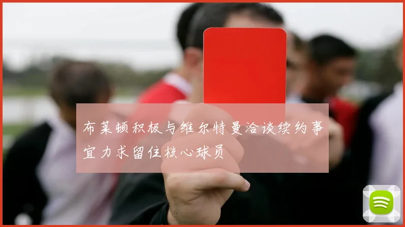 布莱顿积极与维尔特曼洽谈续约事宜力求留住核心球员