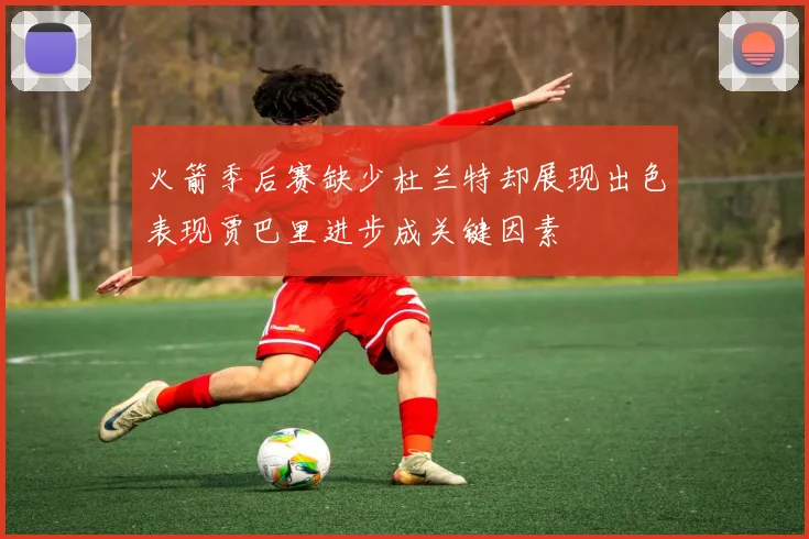 火箭季后赛缺少杜兰特却展现出色表现贾巴里进步成关键因素
