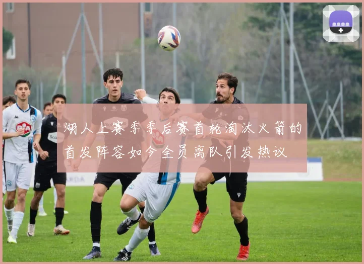 湖人上赛季季后赛首轮淘汰火箭的首发阵容如今全员离队引发热议