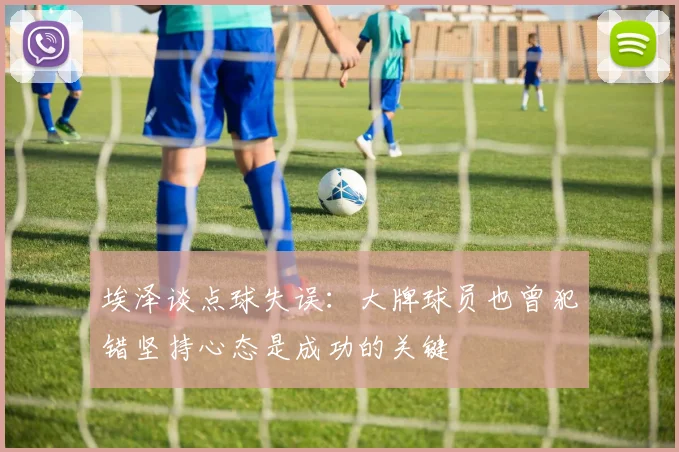 埃泽谈点球失误：大牌球员也曾犯错坚持心态是成功的关键