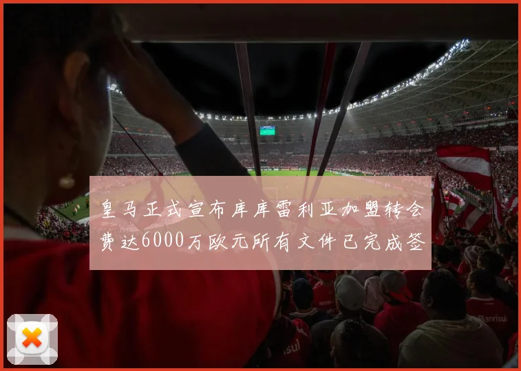 皇马正式宣布库库雷利亚加盟转会费达6000万欧元所有文件已完成签署