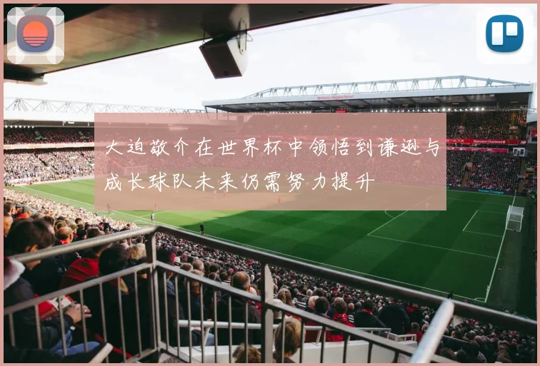 大迫敬介在世界杯中领悟到谦逊与成长球队未来仍需努力提升