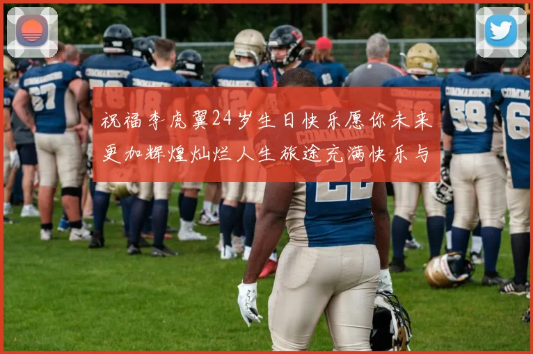 祝福李虎翼24岁生日快乐愿你未来更加辉煌灿烂人生旅途充满快乐与成功