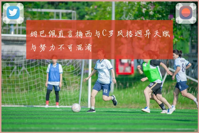 姆巴佩直言梅西与C罗风格迥异天赋与努力不可混淆