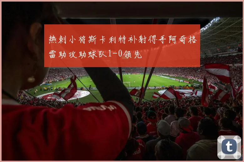 热刺小将斯卡利特补射得手阿奇格雷助攻助球队1-0领先