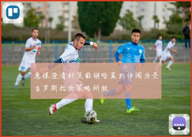 意媒澄清科莫截胡哈莱利传闻为圣吉罗斯抬价策略所致