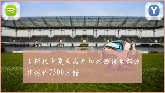 古斯托今夏或离开切尔西俱乐部为其标价7500万镑