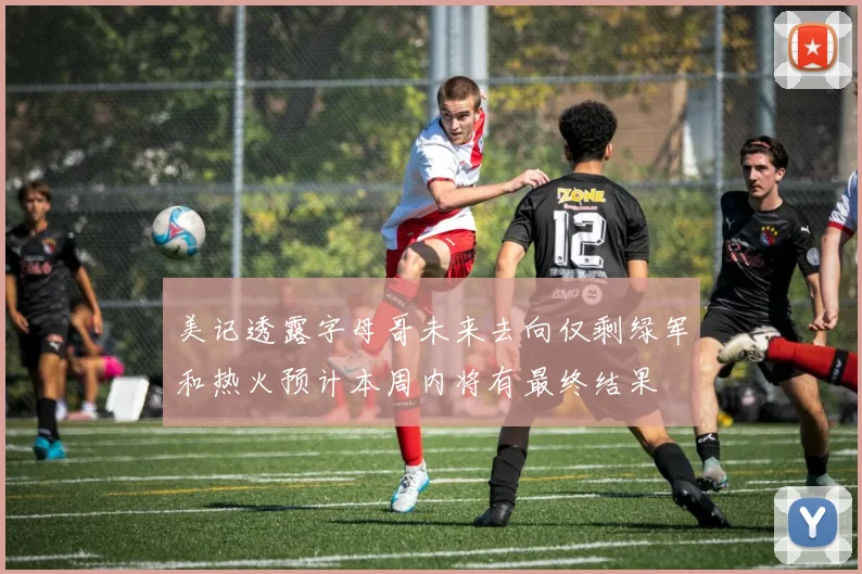 美记透露字母哥未来去向仅剩绿军和热火预计本周内将有最终结果