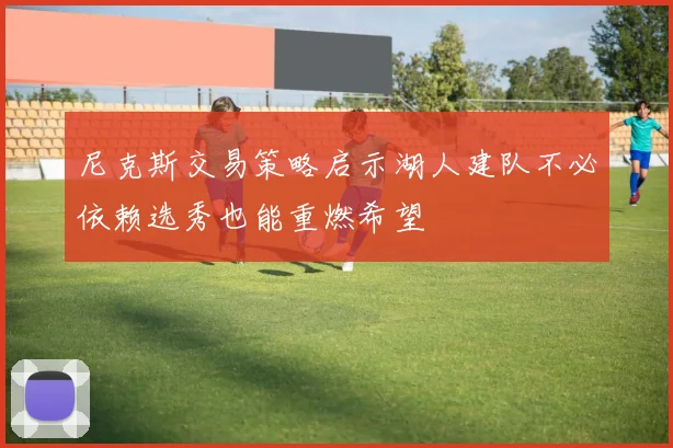 尼克斯交易策略启示湖人建队不必依赖选秀也能重燃希望