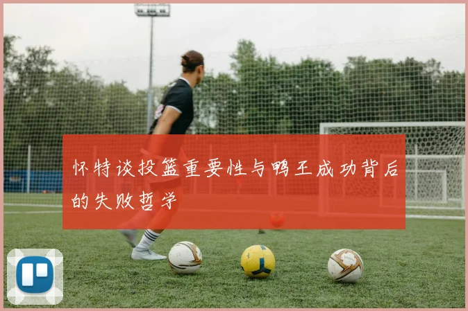 怀特谈投篮重要性与鸭王成功背后的失败哲学