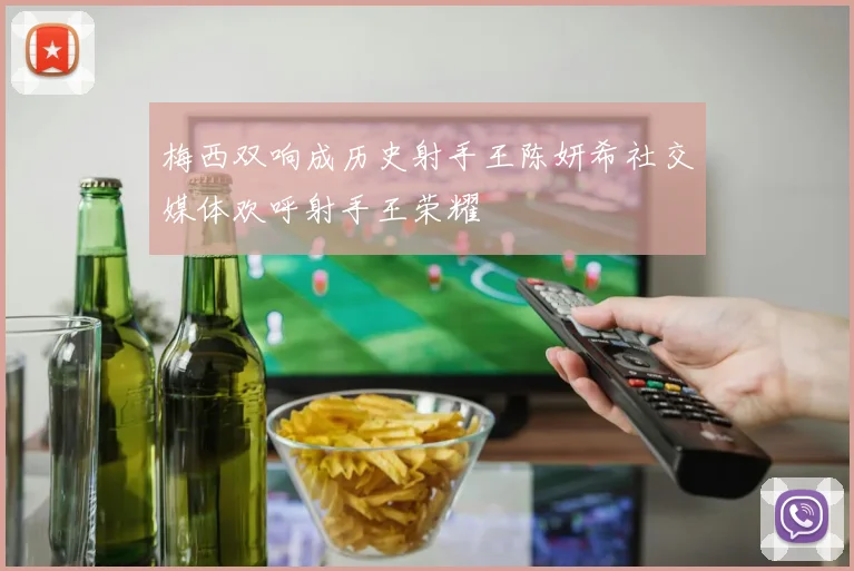 梅西双响成历史射手王陈妍希社交媒体欢呼射手王荣耀