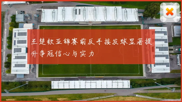 王楚钦亚锦赛前反手接发球显著提升争冠信心与实力