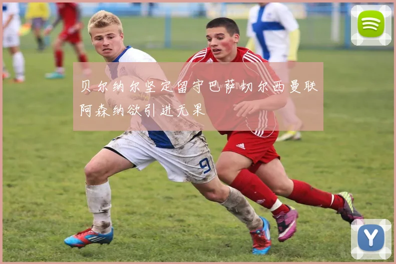 贝尔纳尔坚定留守巴萨切尔西曼联阿森纳欲引进无果
