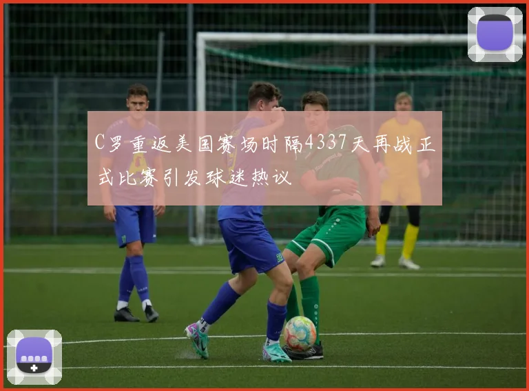 C罗重返美国赛场时隔4337天再战正式比赛引发球迷热议