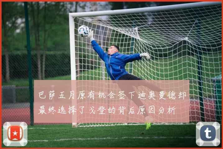 巴萨五月原有机会签下迪奥曼德却最终选择了戈登的背后原因分析