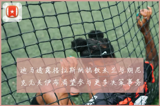 迪马透露格拉斯纳执教米兰与朗尼克无关伊布渴望参与更多决策事务