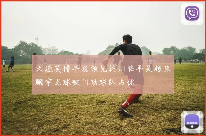 大连英博半场领先杭州临平吴越朱鹏宇点球破门助球队占优