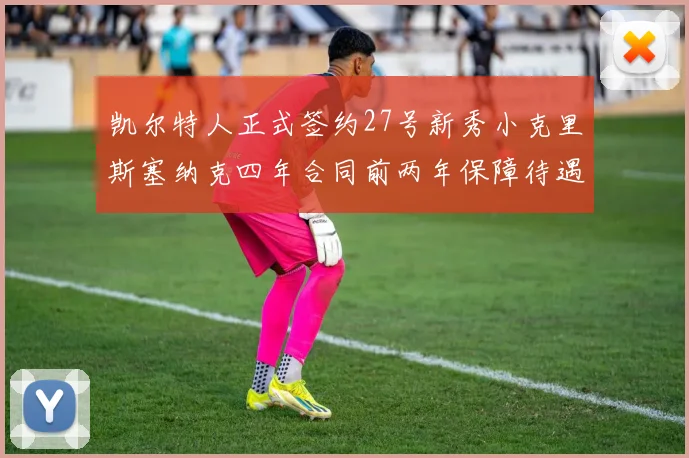 凯尔特人正式签约27号新秀小克里斯塞纳克四年合同前两年保障待遇明确