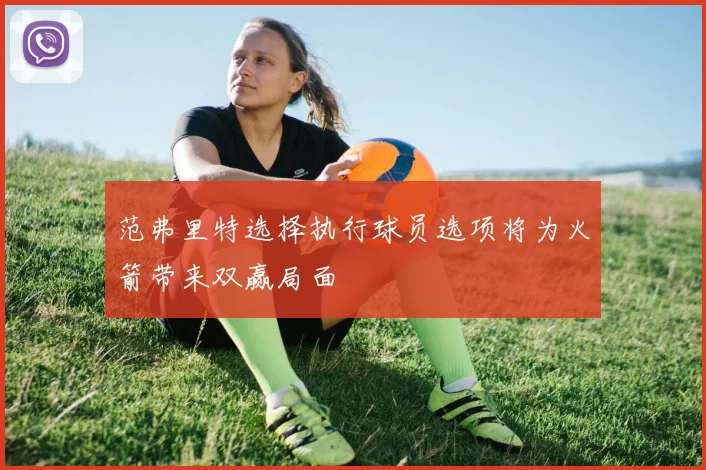 范弗里特选择执行球员选项将为火箭带来双赢局面