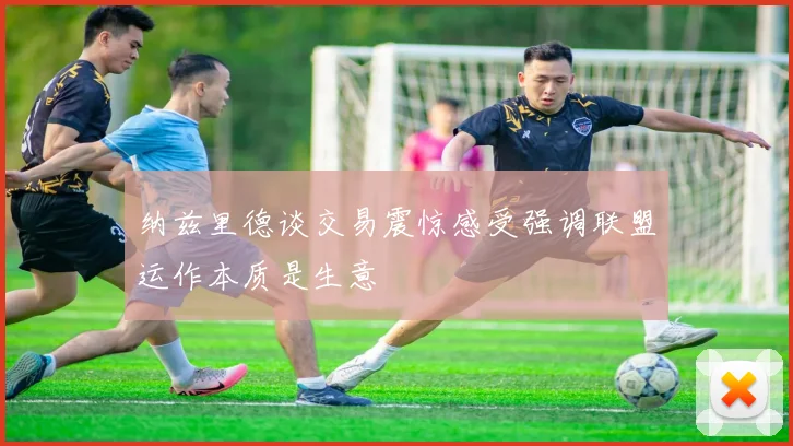 纳兹里德谈交易震惊感受强调联盟运作本质是生意
