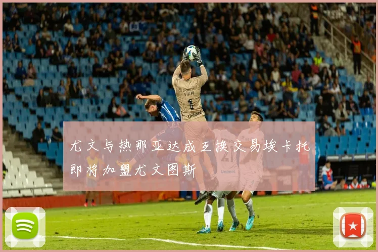 尤文与热那亚达成互换交易埃卡托即将加盟尤文图斯