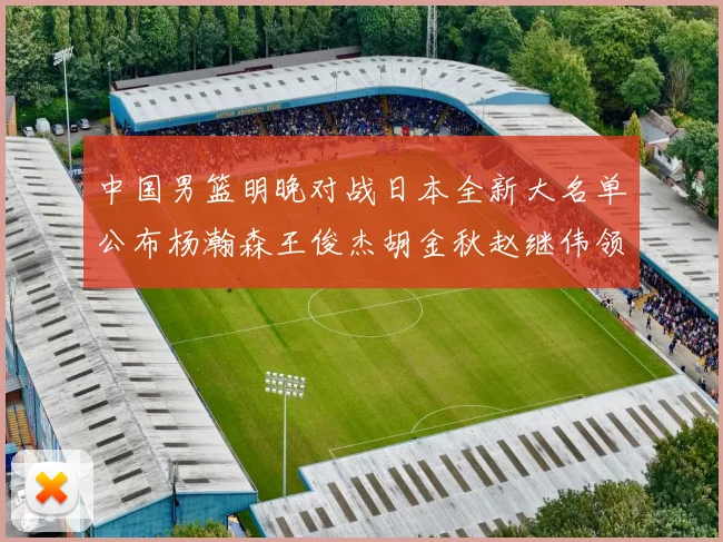 中国男篮明晚对战日本全新大名单公布杨瀚森王俊杰胡金秋赵继伟领衔出战