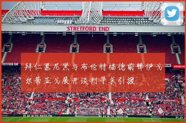 拜仁慕尼黑与布伦特福德前锋伊戈尔蒂亚戈展开谈判寻求引援