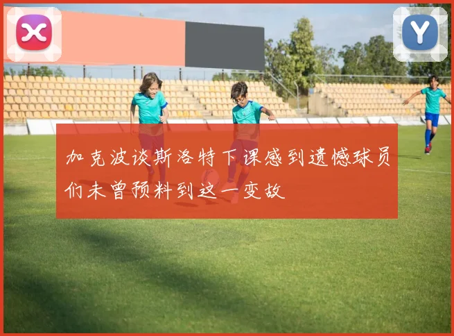 加克波谈斯洛特下课感到遗憾球员们未曾预料到这一变故