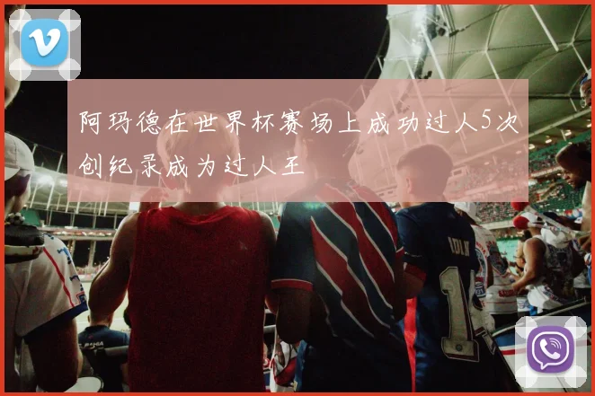阿玛德在世界杯赛场上成功过人5次创纪录成为过人王
